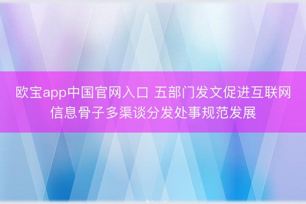 欧宝app中国官网入口 五部门发文促进互联网信息骨子多渠谈分发处事规范发展