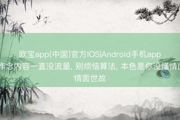 欧宝app(中国)官方IOS|Android手机app下载 作念内容一直没流量， 别烦恼算法， 本色是你没懂情面世故