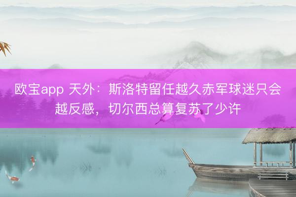 欧宝app 天外：斯洛特留任越久赤军球迷只会越反感，切尔西总算复苏了少许