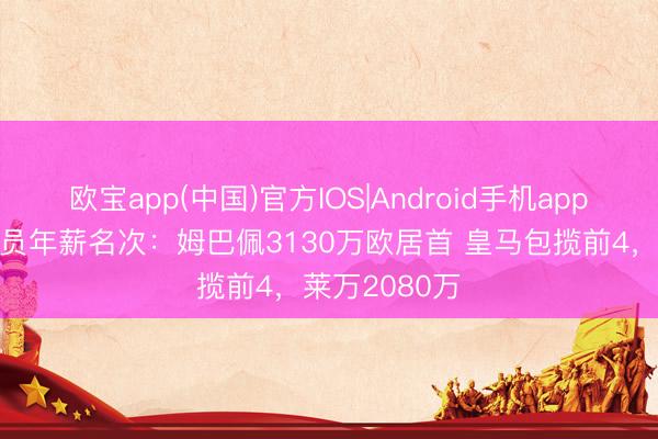 欧宝app(中国)官方IOS|Android手机app下载 皇萨球员年薪名次：姆巴佩3130万欧居首 皇马包揽前4，莱万2080万