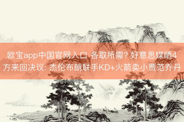 欧宝app中国官网入口 各取所需? 好意思媒晒4方来回决议: 杰伦布朗联手KD+火箭卖小贾范乔丹