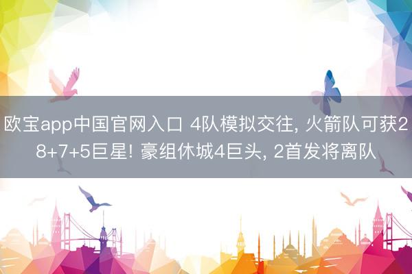 欧宝app中国官网入口 4队模拟交往, 火箭队可获28+7+5巨星! 豪组休城4巨头, 2首发将离队