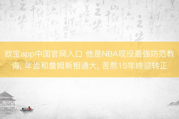 欧宝app中国官网入口 他是NBA现役最强防范教诲， 年齿和詹姆斯相通大， 苦熬15年终迎转正