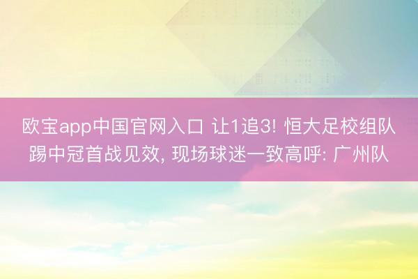 欧宝app中国官网入口 让1追3! 恒大足校组队踢中冠首战见效， 现场球迷一致高呼: 广州队