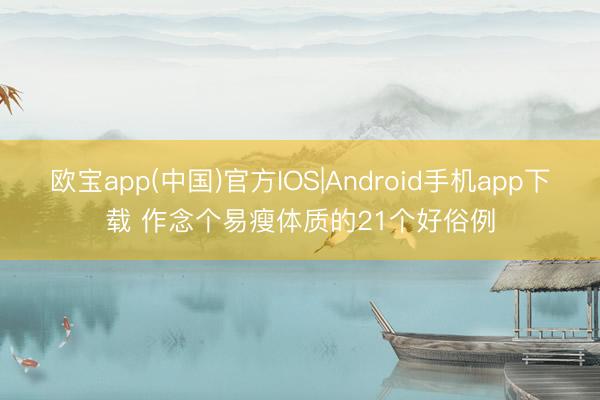 欧宝app(中国)官方IOS|Android手机app下载 作念个易瘦体质的21个好俗例