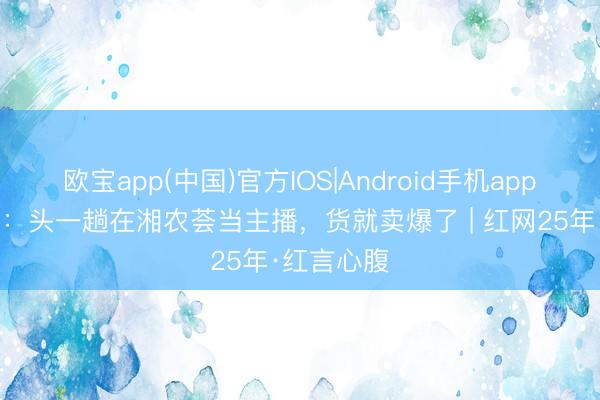 欧宝app(中国)官方IOS|Android手机app下载 谭悦：头一趟在湘农荟当主播，货就卖爆了 | 红网25年·红言心腹