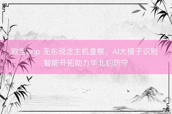 欧宝app 无东说念主机查察、AI大模子识别 智能开拓助力华北豹防守