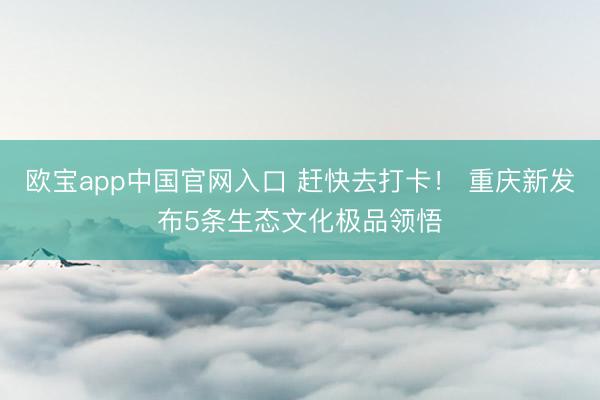 欧宝app中国官网入口 赶快去打卡！ 重庆新发布5条生态文化极品领悟