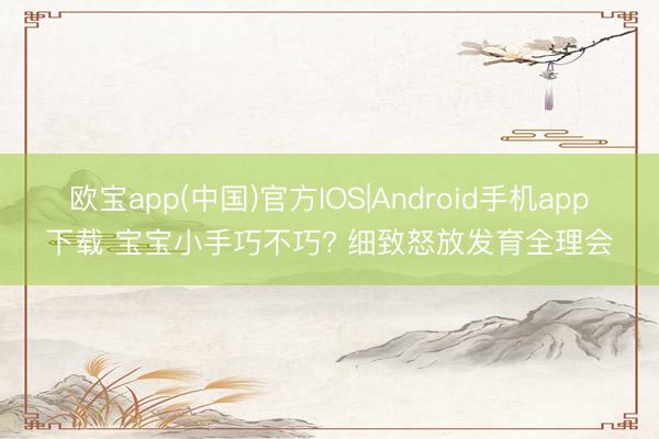 欧宝app(中国)官方IOS|Android手机app下载 宝宝小手巧不巧? 细致怒放发育全理会
