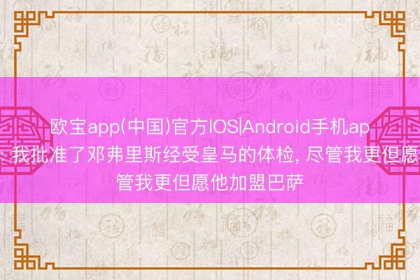 欧宝app(中国)官方IOS|Android手机app下载 科曼: 我批准了邓弗里斯经受皇马的体检， 尽管我更但愿他加盟巴萨