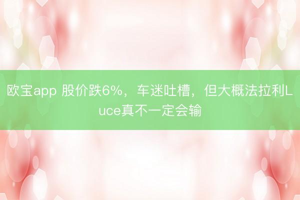 欧宝app 股价跌6%，车迷吐槽，但大概法拉利Luce真不一定会输