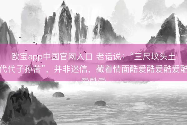 欧宝app中国官网入口 老话说：“三尺坟头土，代代子孙苦”，并非迷信，藏着情面酷爱酷爱酷爱酷爱
