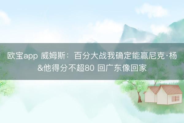 欧宝app 威姆斯：百分大战我确定能赢尼克·杨&他得分不超80 回广东像回家