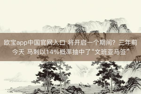 欧宝app中国官网入口 将开启一个期间？三年前今天 马刺以14%概率抽中了“文班亚马签”