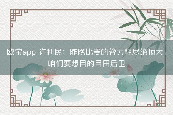 欧宝app 许利民:昨晚比赛的膂力耗尽绝顶大 咱们要想目的目田后卫