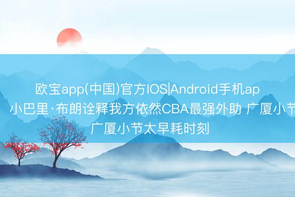 欧宝app(中国)官方IOS|Android手机app下载 记者：小巴里·布朗诠释我方依然CBA最强外助 广厦小节太早耗时刻