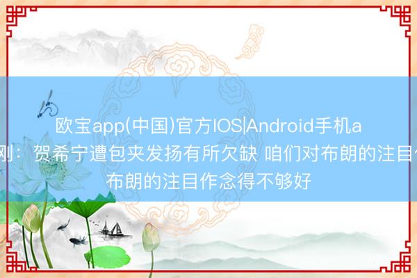 欧宝app(中国)官方IOS|Android手机app下载 郑永刚：贺希宁遭包夹发扬有所欠缺 咱们对布朗的注目作念得不够好