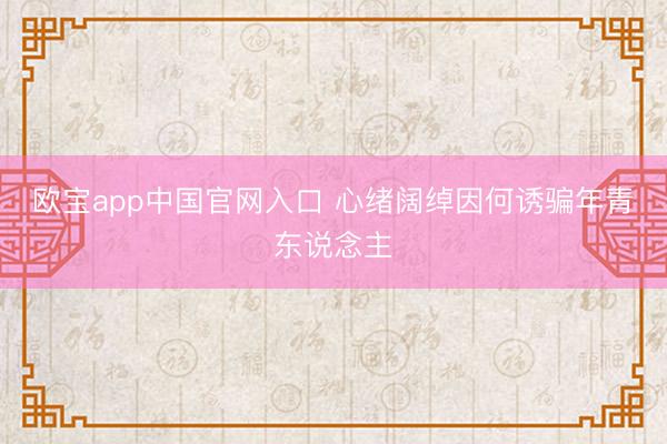 欧宝app中国官网入口 心绪阔绰因何诱骗年青东说念主