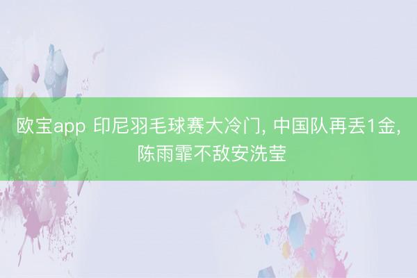 欧宝app 印尼羽毛球赛大冷门， 中国队再丢1金， 陈雨霏不敌安洗莹