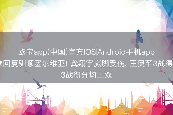 欧宝app(中国)官方IOS|Android手机app下载 唐欣回复驯顺塞尔维亚! 龚翔宇崴脚受伤， 王奥芊3战得分均上双