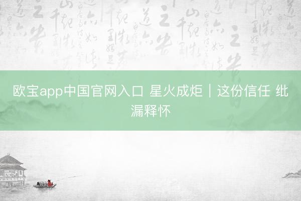 欧宝app中国官网入口 星火成炬｜这份信任 纰漏释怀