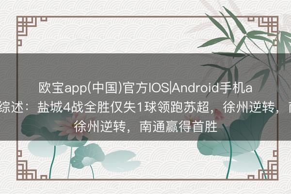 欧宝app(中国)官方IOS|Android手机app下载 苏超综述：盐城4战全胜仅失1球领跑苏超，徐州逆转，南通赢得首胜