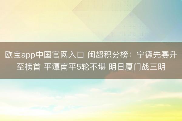欧宝app中国官网入口 闽超积分榜：宁德先赛升至榜首 平潭南平5轮不堪 明日厦门战三明
