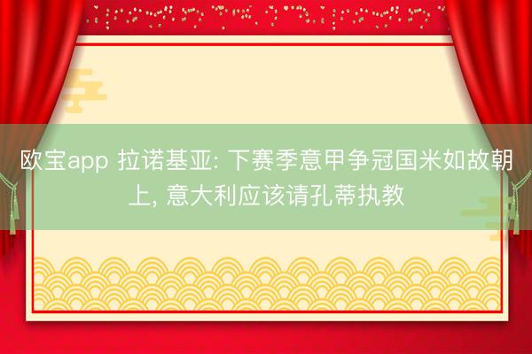 欧宝app 拉诺基亚: 下赛季意甲争冠国米如故朝上， 意大利应该请孔蒂执教
