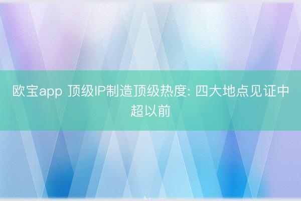 欧宝app 顶级IP制造顶级热度: 四大地点见证中超以前
