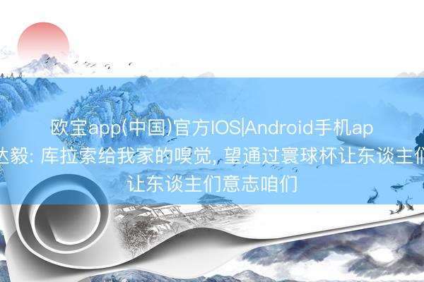 欧宝app(中国)官方IOS|Android手机app下载 陈达毅: 库拉索给我家的嗅觉， 望通过寰球杯让东谈主们意志咱们