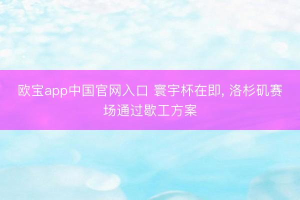欧宝app中国官网入口 寰宇杯在即， 洛杉矶赛场通过歇工方案