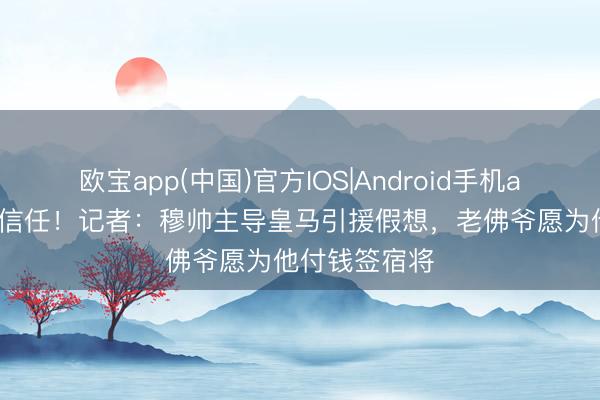 欧宝app(中国)官方IOS|Android手机app下载 给足信任！记者：穆帅主导皇马引援假想，老佛爷愿为他付钱签宿将