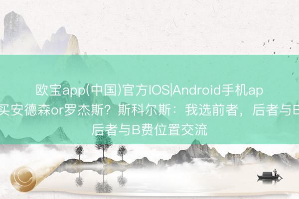 欧宝app(中国)官方IOS|Android手机app下载 曼联买安德森or罗杰斯?斯科尔斯:我选前者,后者与B费位置交流