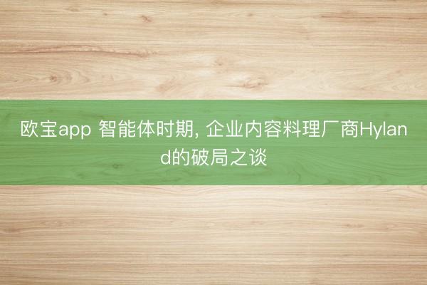 欧宝app 智能体时期， 企业内容料理厂商Hyland的破局之谈