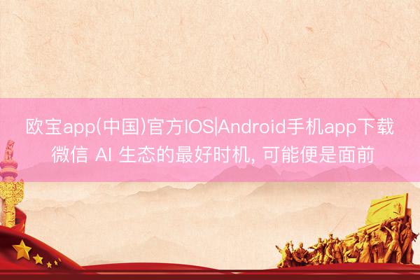 欧宝app(中国)官方IOS|Android手机app下载 微信 AI 生态的最好时机, 可能便是面前