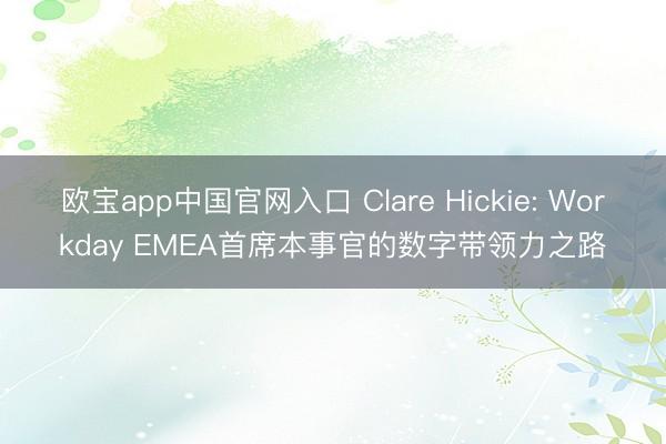 欧宝app中国官网入口 Clare Hickie: Workday EMEA首席本事官的数字带领力之路