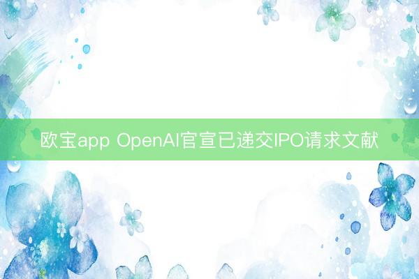 欧宝app OpenAI官宣已递交IPO请求文献
