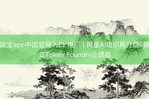 欧宝app中国官网入口 电厂 | 阿里AI组织再升级: 确立Token Foundry业绩部