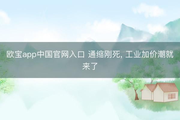 欧宝app中国官网入口 通缩刚死， 工业加价潮就来了
