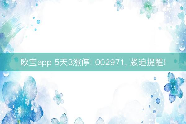 欧宝app 5天3涨停! 002971， 紧迫提醒!