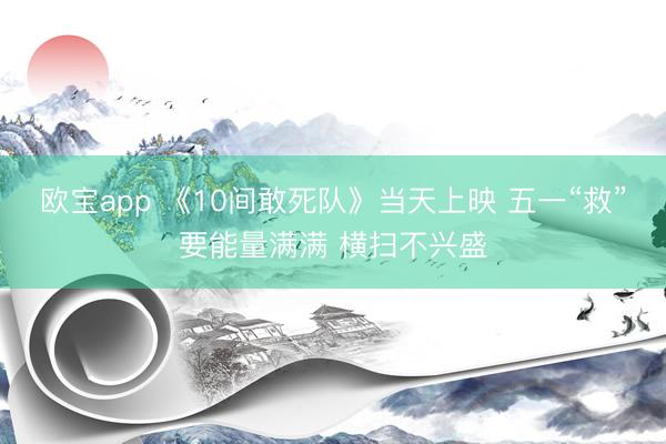 欧宝app 《10间敢死队》当天上映 五一“救”要能量满满 横扫不兴盛