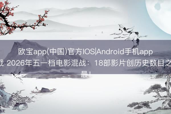 欧宝app(中国)官方IOS|Android手机app下载 2026年五一档电影混战：18部影片创历史数目之最！