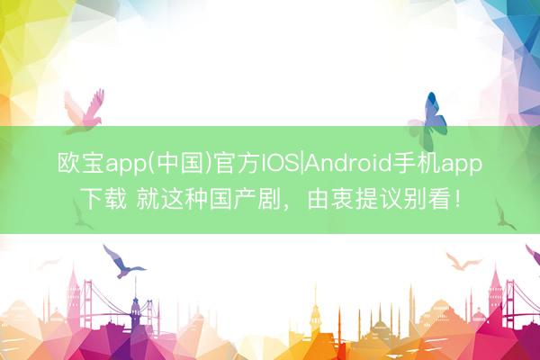 欧宝app(中国)官方IOS|Android手机app下载 就这种国产剧，由衷提议别看！