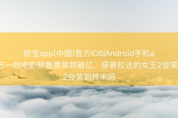欧宝app(中国)官方IOS|Android手机app下载 五一档电影预售票房将破亿,穿普拉达的女王2会笑到终末吗