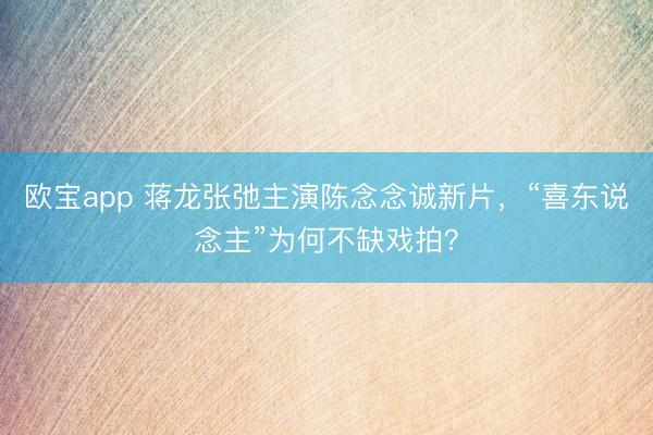 欧宝app 蒋龙张弛主演陈念念诚新片，“喜东说念主”为何不缺戏拍？