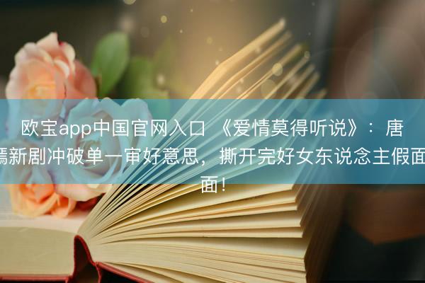 欧宝app中国官网入口 《爱情莫得听说》：唐嫣新剧冲破单一审好意思，撕开完好女东说念主假面！