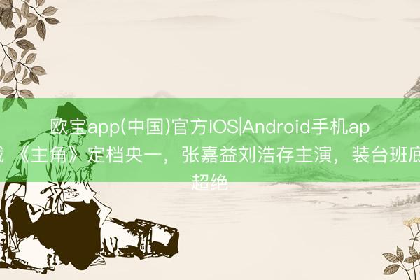欧宝app(中国)官方IOS|Android手机app下载 《主角》定档央一，张嘉益刘浩存主演，装台班底超绝