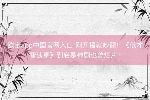欧宝app中国官网入口 刚开播就吵翻！《低才智违章》到底是神剧也曾烂片？