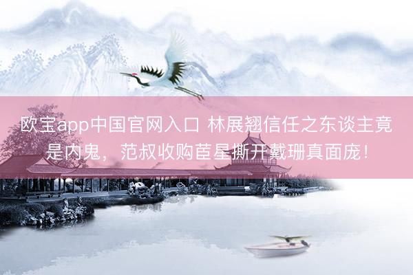 欧宝app中国官网入口 林展翘信任之东谈主竟是内鬼，范叔收购茞星撕开戴珊真面庞！