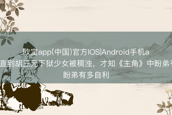 欧宝app(中国)官方IOS|Android手机app下载 直到胡三元下狱少女被稠浊，才知《主角》中盼弟有多自利